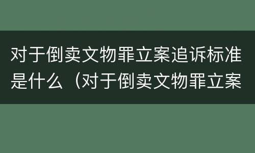 对于倒卖文物罪立案追诉标准是什么（对于倒卖文物罪立案追诉标准是什么）