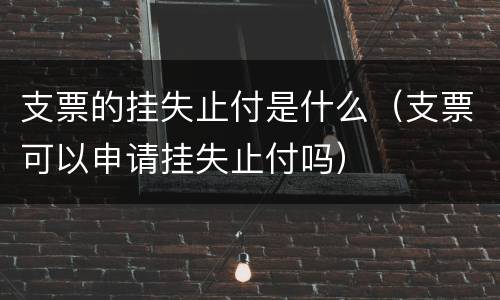 支票的挂失止付是什么（支票可以申请挂失止付吗）