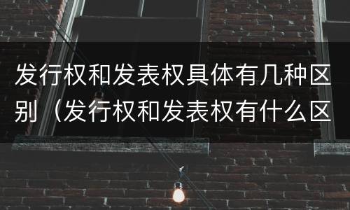 发行权和发表权具体有几种区别（发行权和发表权有什么区别）