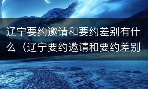 辽宁要约邀请和要约差别有什么（辽宁要约邀请和要约差别有什么区别吗）