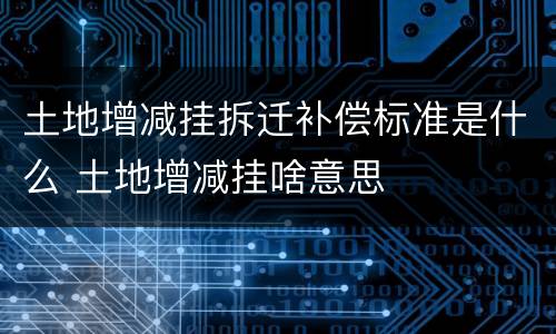 土地增减挂拆迁补偿标准是什么 土地增减挂啥意思