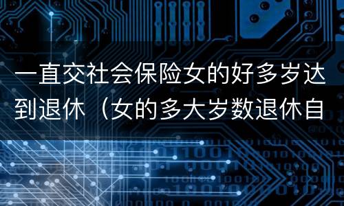 一直交社会保险女的好多岁达到退休（女的多大岁数退休自己交的社保）