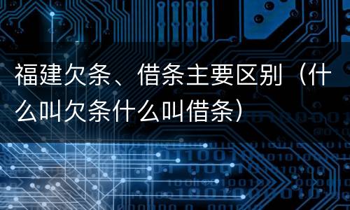 福建欠条、借条主要区别（什么叫欠条什么叫借条）