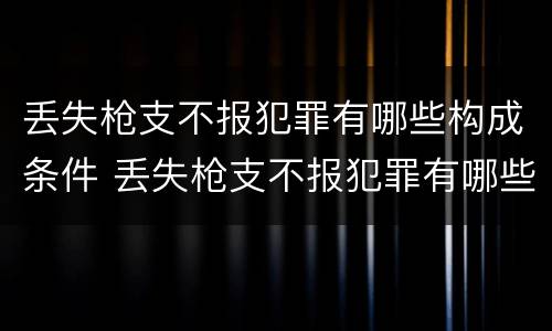 丢失枪支不报犯罪有哪些构成条件 丢失枪支不报犯罪有哪些构成条件和要求