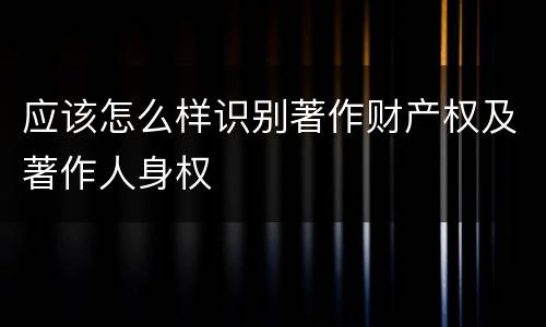 应该怎么样识别著作财产权及著作人身权