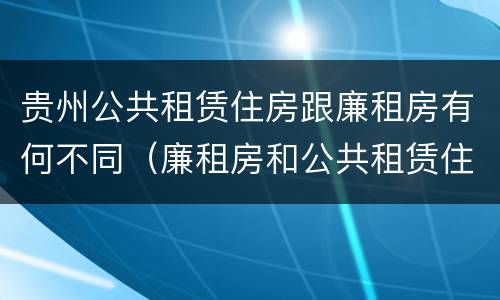贵州公共租赁住房跟廉租房有何不同（廉租房和公共租赁住房的区别）