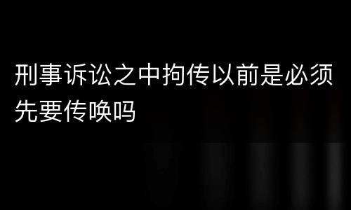 刑事诉讼之中拘传以前是必须先要传唤吗