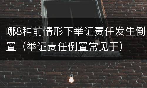 哪8种前情形下举证责任发生倒置（举证责任倒置常见于）