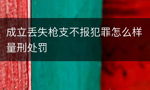 成立丢失枪支不报犯罪怎么样量刑处罚