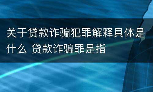 关于贷款诈骗犯罪解释具体是什么 贷款诈骗罪是指