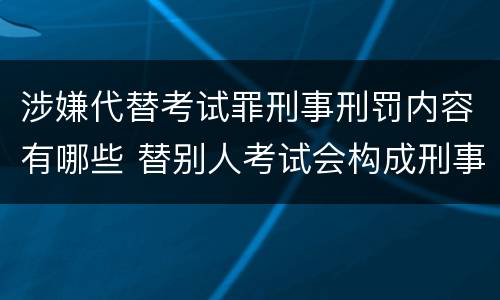 涉嫌代替考试罪刑事刑罚内容有哪些 替别人考试会构成刑事犯罪吗