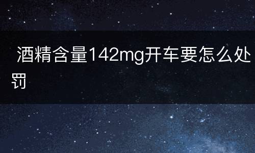  酒精含量142mg开车要怎么处罚