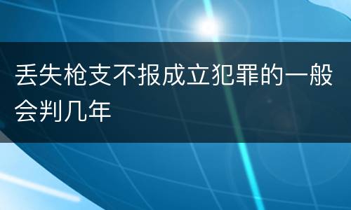 丢失枪支不报成立犯罪的一般会判几年