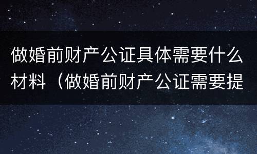 做婚前财产公证具体需要什么材料（做婚前财产公证需要提供什么材料）