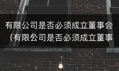 有限公司是否必须成立董事会（有限公司是否必须成立董事会成员）