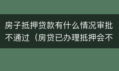 房子抵押贷款有什么情况审批不通过（房贷已办理抵押会不批吗）