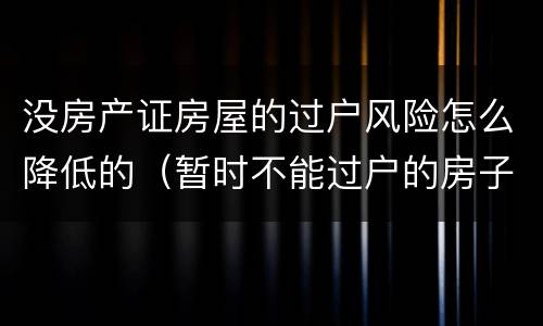 没房产证房屋的过户风险怎么降低的（暂时不能过户的房子如何规避风险）