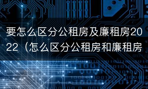 要怎么区分公租房及廉租房2022（怎么区分公租房和廉租房）