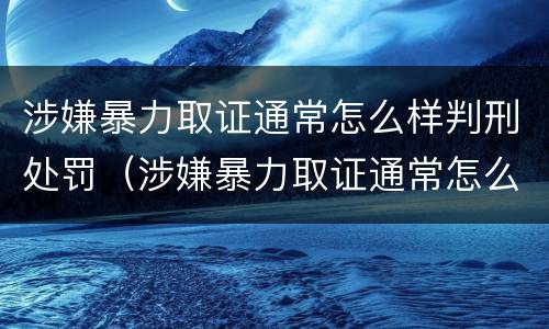 涉嫌暴力取证通常怎么样判刑处罚（涉嫌暴力取证通常怎么样判刑处罚呢）