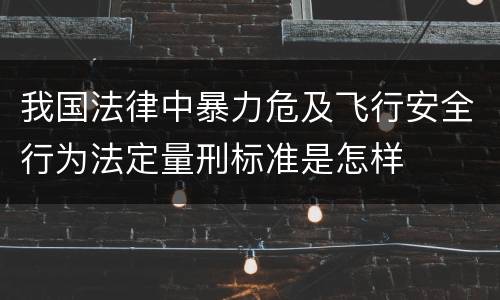 我国法律中暴力危及飞行安全行为法定量刑标准是怎样