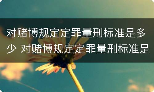 对赌博规定定罪量刑标准是多少 对赌博规定定罪量刑标准是多少元