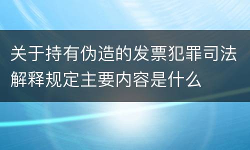 关于持有伪造的发票犯罪司法解释规定主要内容是什么