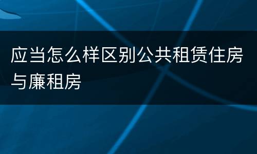 应当怎么样区别公共租赁住房与廉租房