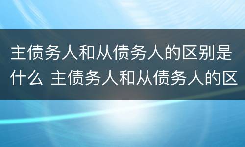 主债务人和从债务人的区别是什么 主债务人和从债务人的区别是什么呢
