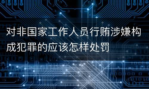 对非国家工作人员行贿涉嫌构成犯罪的应该怎样处罚