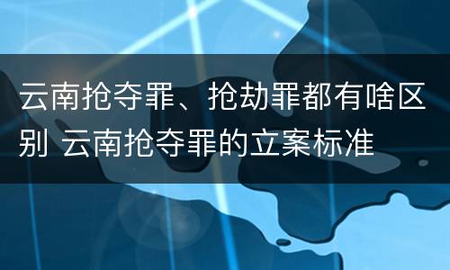 云南抢夺罪、抢劫罪都有啥区别 云南抢夺罪的立案标准