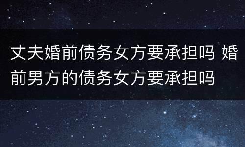 丈夫婚前债务女方要承担吗 婚前男方的债务女方要承担吗