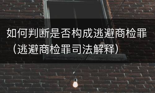 如何判断是否构成逃避商检罪（逃避商检罪司法解释）