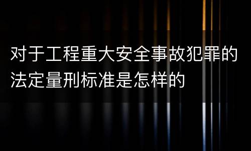 对于工程重大安全事故犯罪的法定量刑标准是怎样的