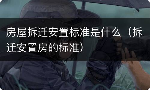房屋拆迁安置标准是什么（拆迁安置房的标准）