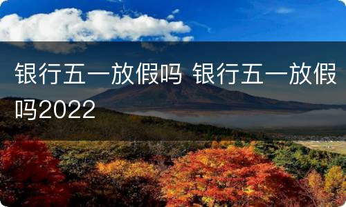 银行五一放假吗 银行五一放假吗2022