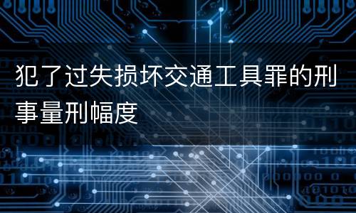 犯了过失损坏交通工具罪的刑事量刑幅度
