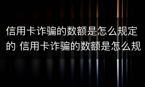 信用卡诈骗的数额是怎么规定的 信用卡诈骗的数额是怎么规定的呢