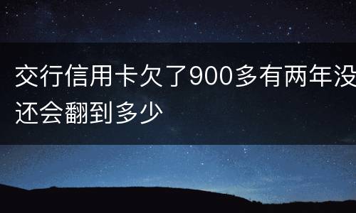 交行信用卡欠了900多有两年没还会翻到多少