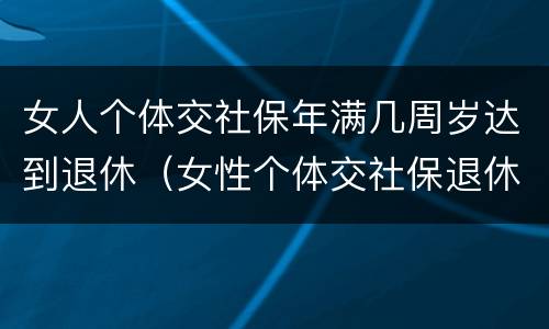女人个体交社保年满几周岁达到退休（女性个体交社保退休年龄）
