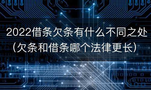 2022借条欠条有什么不同之处（欠条和借条哪个法律更长）