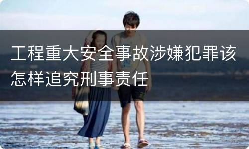 工程重大安全事故涉嫌犯罪该怎样追究刑事责任