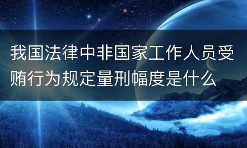 我国法律中非国家工作人员受贿行为规定量刑幅度是什么