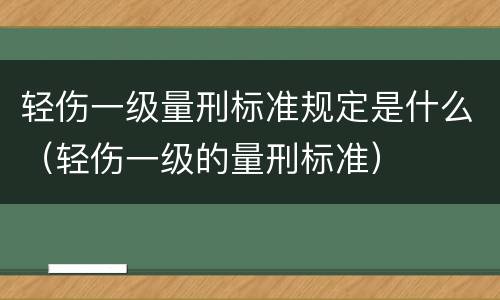 轻伤一级量刑标准规定是什么（轻伤一级的量刑标准）