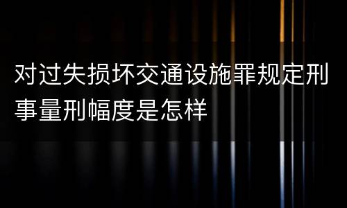 对过失损坏交通设施罪规定刑事量刑幅度是怎样