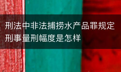 刑法中非法捕捞水产品罪规定刑事量刑幅度是怎样