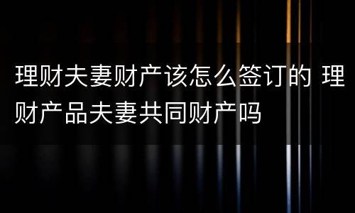 理财夫妻财产该怎么签订的 理财产品夫妻共同财产吗