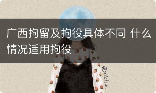 广西拘留及拘役具体不同 什么情况适用拘役