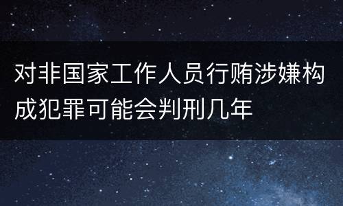 对非国家工作人员行贿涉嫌构成犯罪可能会判刑几年
