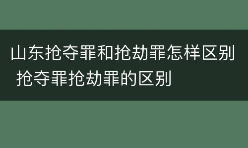 山东抢夺罪和抢劫罪怎样区别 抢夺罪抢劫罪的区别