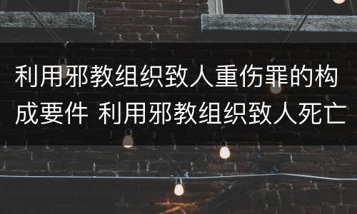 利用邪教组织致人重伤罪的构成要件 利用邪教组织致人死亡以什么罪处罚